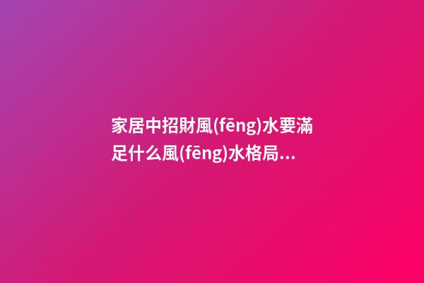 家居中招財風(fēng)水要滿足什么風(fēng)水格局 家居招財風(fēng)水知識